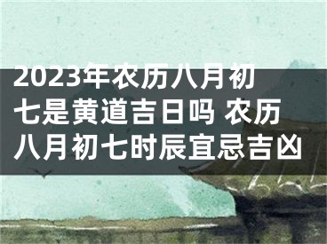 2023年农历八月初七是黄道吉日吗 农历八月初七时辰宜忌吉凶