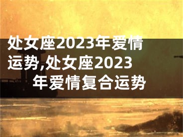 处女座2023年爱情运势,处女座2023年爱情复合运势