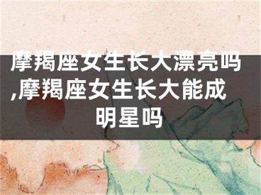 摩羯座女生长大漂亮吗,摩羯座女生长大能成明星吗