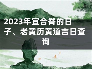 2023年宜合脊的日子、老黄历黄道吉日查询