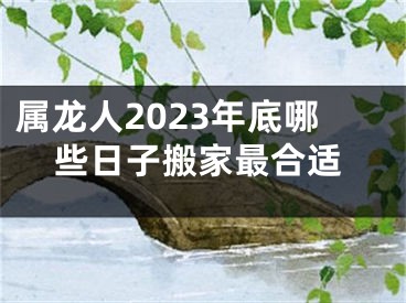 属龙人2023年底哪些日子搬家最合适