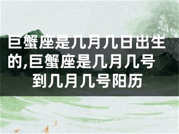 巨蟹座是几月几日出生的,巨蟹座是几月几号到几月几号阳历