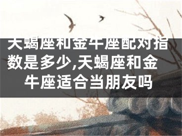 天蝎座和金牛座配对指数是多少,天蝎座和金牛座适合当朋友吗