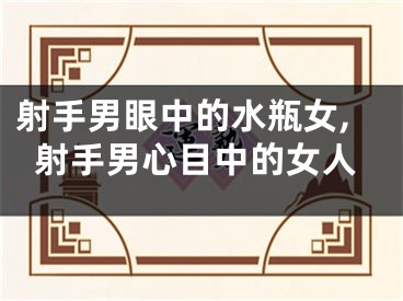 射手男眼中的水瓶女,射手男心目中的女人