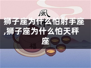 狮子座为什么怕射手座,狮子座为什么怕天秤座
