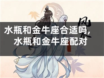 水瓶和金牛座合适吗,水瓶和金牛座配对