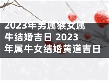 2023年男属猴女属牛结婚吉日 2023年属牛女结婚黄道吉日