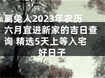 属兔人2023年农历六月宜进新家的吉日查询 精选5天上等入宅好日子