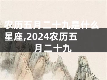 农历五月二十九是什么星座,2024农历五月二十九