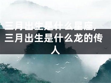 三月出生是什么星座,三月出生是什么龙的传人