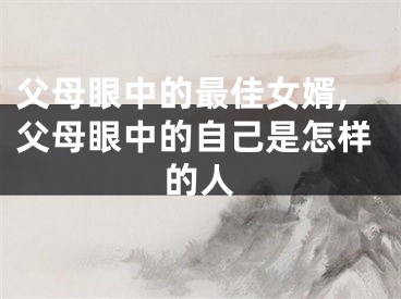 父母眼中的最佳女婿,父母眼中的自己是怎样的人