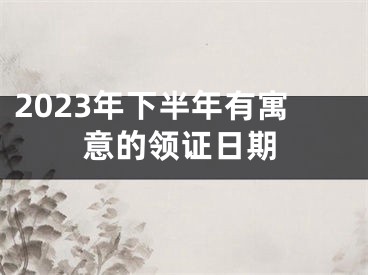 2023年下半年有寓意的领证日期