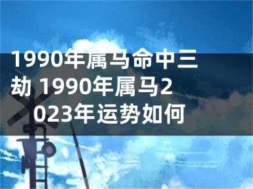 1990年属马命中三劫 1990年属马2023年运势如何