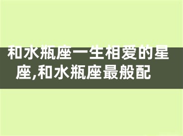 和水瓶座一生相爱的星座,和水瓶座最般配
