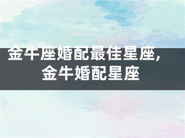 金牛座婚配最佳星座,金牛婚配星座