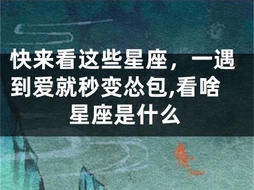 快来看这些星座，一遇到爱就秒变怂包,看啥星座是什么