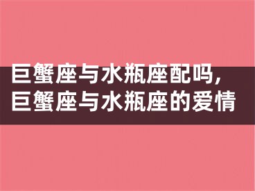 巨蟹座与水瓶座配吗,巨蟹座与水瓶座的爱情