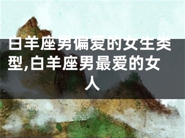 白羊座男偏爱的女生类型,白羊座男最爱的女人