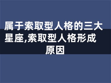 属于索取型人格的三大星座,索取型人格形成原因