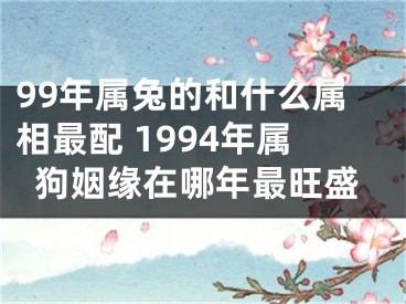 99年属兔的和什么属相最配 1994年属狗姻缘在哪年最旺盛