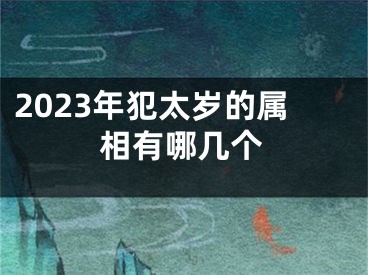 2023年犯太岁的属相有哪几个