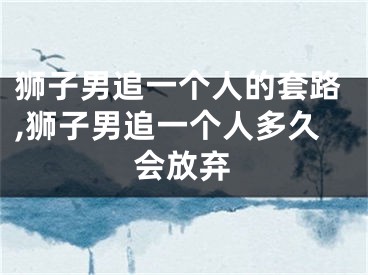 狮子男追一个人的套路,狮子男追一个人多久会放弃