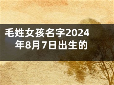 毛姓女孩名字2024年8月7日出生的