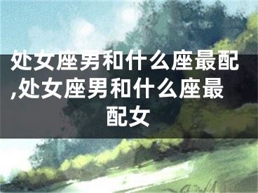 处女座男和什么座最配,处女座男和什么座最配女