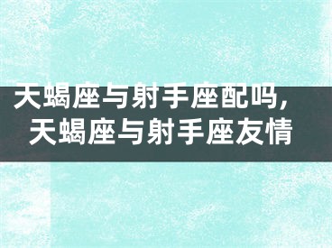 天蝎座与射手座配吗,天蝎座与射手座友情