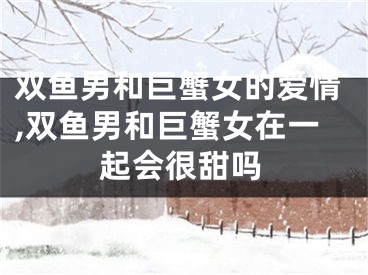 双鱼男和巨蟹女的爱情,双鱼男和巨蟹女在一起会很甜吗
