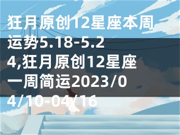 狂月原创12星座本周运势5.18-5.24,狂月原创12星座一周简运2023/04/10-04/16