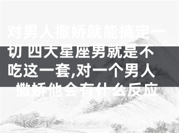 对男人撒娇就能搞定一切 四大星座男就是不吃这一套,对一个男人撒娇他会有什么反应