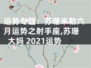 运势专题：苏珊米勒六月运势之射手座,苏珊大妈 2021运势