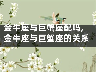 金牛座与巨蟹座配吗,金牛座与巨蟹座的关系
