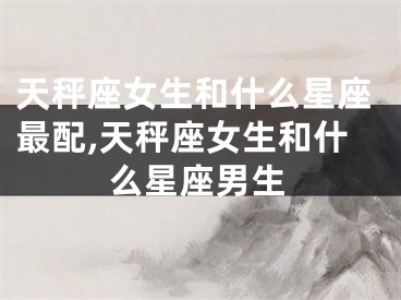 天秤座女生和什么星座最配,天秤座女生和什么星座男生