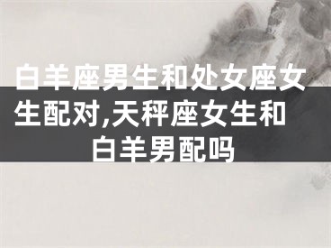 白羊座男生和处女座女生配对,天秤座女生和白羊男配吗