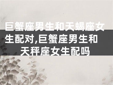 巨蟹座男生和天蝎座女生配对,巨蟹座男生和天秤座女生配吗