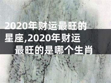 2020年财运最旺的星座,2020年财运最旺的是哪个生肖