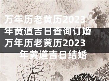 万年历老黄历2023年黄道吉日查询订婚 万年历老黄历2023年黄道吉日结婚