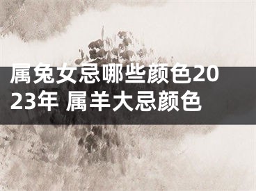 属兔女忌哪些颜色2023年 属羊大忌颜色