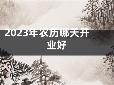 2023年农历哪天开业好