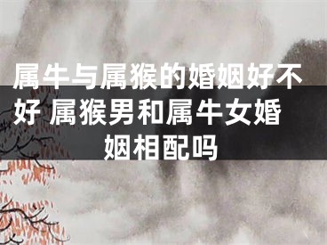 属牛与属猴的婚姻好不好 属猴男和属牛女婚姻相配吗
