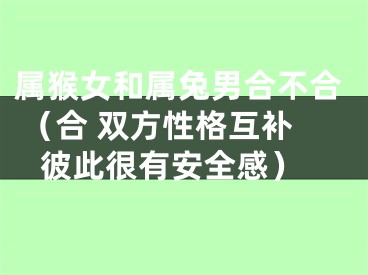 属猴女和属兔男合不合 （合 双方性格互补 彼此很有安全感）