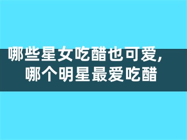 哪些星女吃醋也可爱,哪个明星最爱吃醋