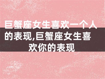 巨蟹座女生喜欢一个人的表现,巨蟹座女生喜欢你的表现
