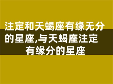 注定和天蝎座有缘无分的星座,与天蝎座注定有缘分的星座