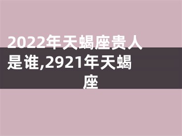 2022年天蝎座贵人是谁,2921年天蝎座