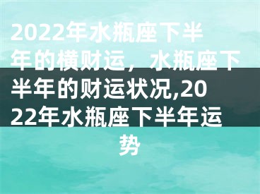 2022年水瓶座下半年的横财运，水瓶座下半年的财运状况,2022年水瓶座下半年运势