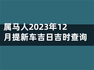 属马人2023年12月提新车吉日吉时查询