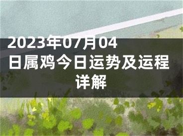 2023年07月04日属鸡今日运势及运程详解